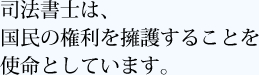 司法書士は、
国民の権利を擁護することを
使命としています。、